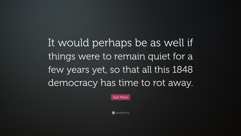 Karl Marx Quote: “It would perhaps be as well if things were to remain quiet for a few years yet, so that all this 1848 democracy has time to rot away.”