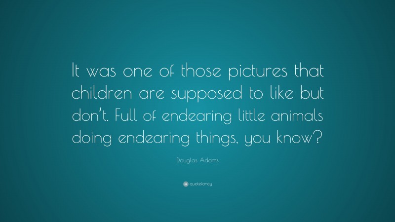 Douglas Adams Quote: “It was one of those pictures that children are supposed to like but don’t. Full of endearing little animals doing endearing things, you know?”