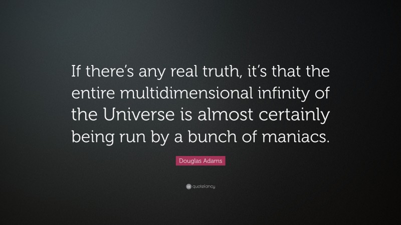 Douglas Adams Quote: “If there’s any real truth, it’s that the entire multidimensional infinity of the Universe is almost certainly being run by a bunch of maniacs.”