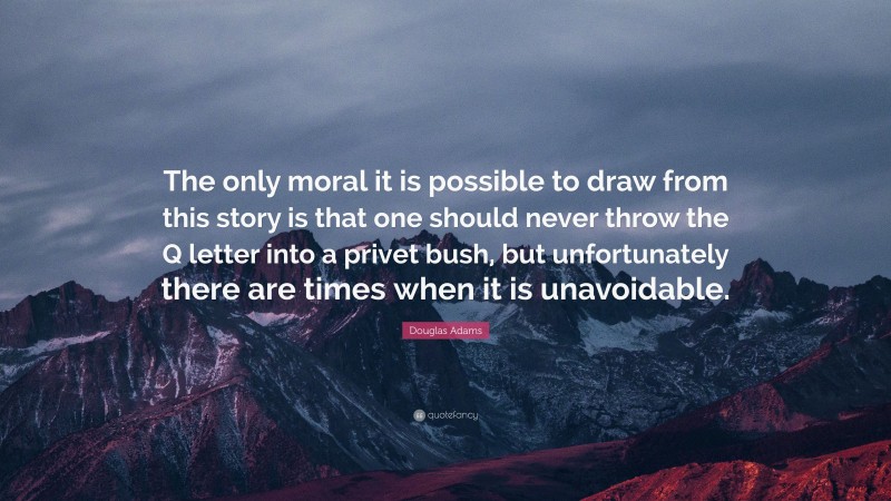 Douglas Adams Quote: “The only moral it is possible to draw from this story is that one should never throw the Q letter into a privet bush, but unfortunately there are times when it is unavoidable.”