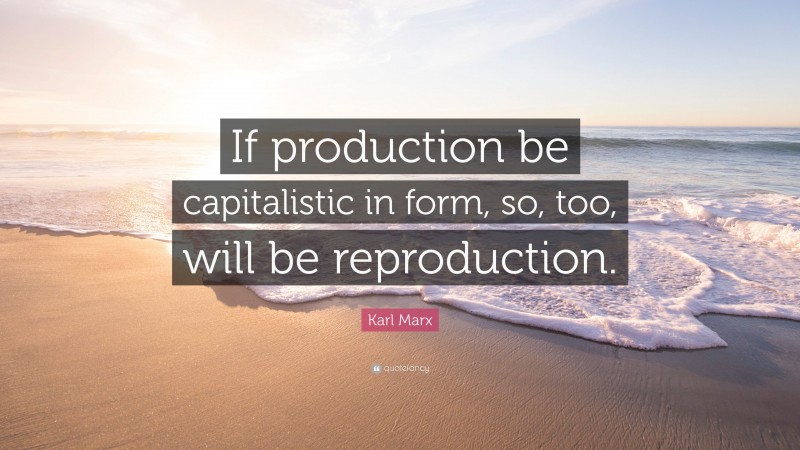 Karl Marx Quote: “If production be capitalistic in form, so, too, will be reproduction.”