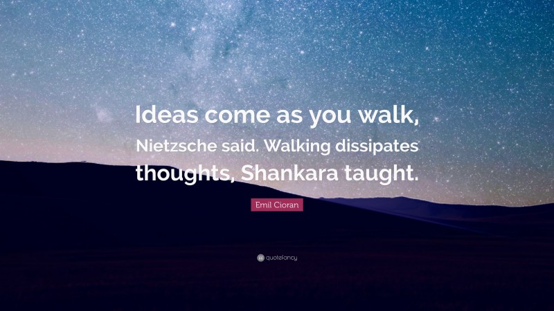 Emil Cioran Quote: “Ideas come as you walk, Nietzsche said. Walking dissipates thoughts, Shankara taught.”