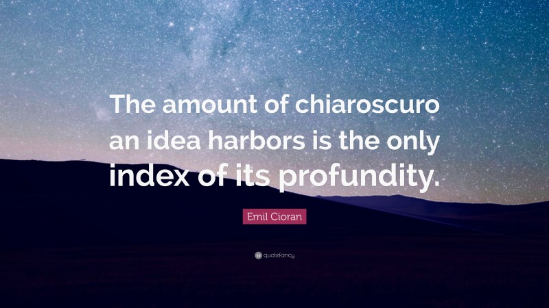 Emil Cioran Quote: “The amount of chiaroscuro an idea harbors is the only index of its profundity.”