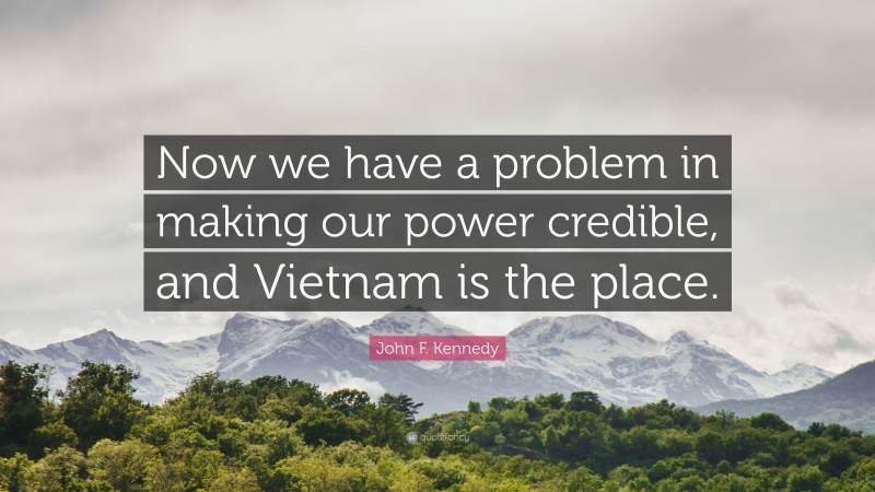 John F. Kennedy Quote: “Now we have a problem in making our power credible, and Vietnam is the place.”