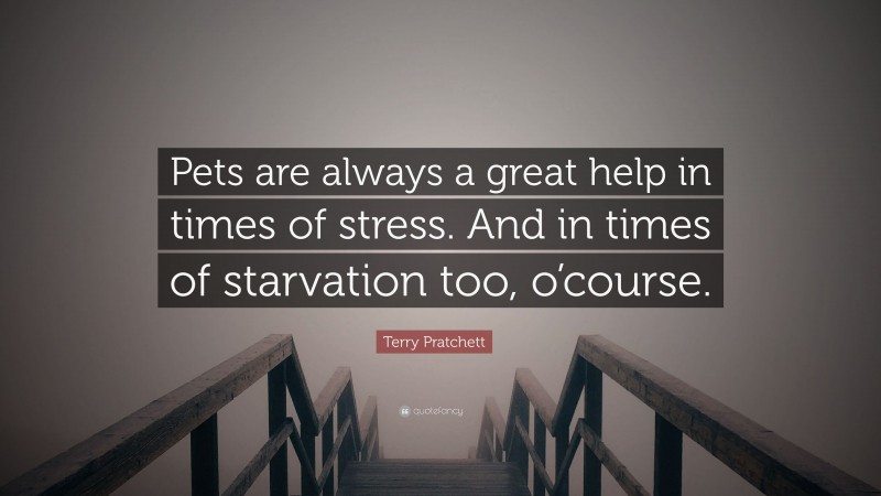 Terry Pratchett Quote: “Pets are always a great help in times of stress. And in times of starvation too, o’course.”