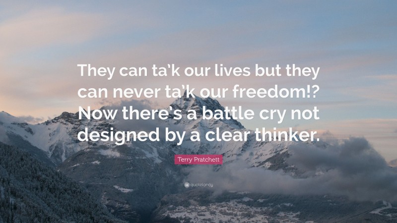 Terry Pratchett Quote: “They can ta’k our lives but they can never ta’k our freedom!? Now there’s a battle cry not designed by a clear thinker.”