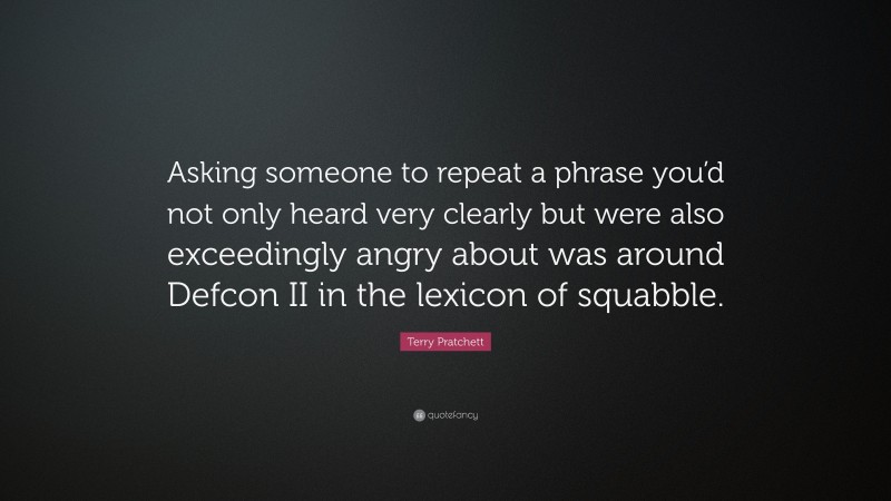 Terry Pratchett Quote: “Asking someone to repeat a phrase you’d not only heard very clearly but were also exceedingly angry about was around Defcon II in the lexicon of squabble.”