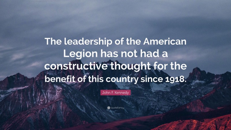 John F. Kennedy Quote: “The leadership of the American Legion has not had a constructive thought for the benefit of this country since 1918.”