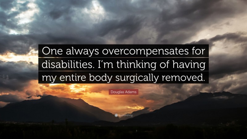 Douglas Adams Quote: “One always overcompensates for disabilities. I’m thinking of having my entire body surgically removed.”