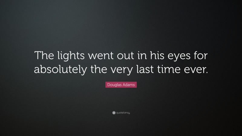 Douglas Adams Quote: “The lights went out in his eyes for absolutely the very last time ever.”