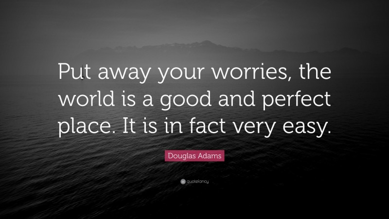 Douglas Adams Quote: “Put away your worries, the world is a good and perfect place. It is in fact very easy.”