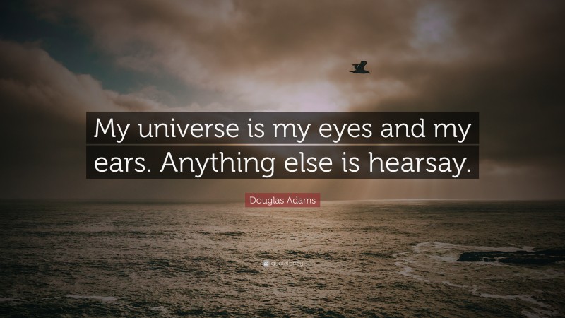 Douglas Adams Quote: “My universe is my eyes and my ears. Anything else is hearsay.”
