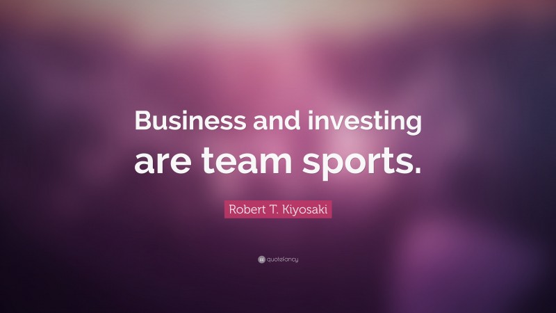 Robert T. Kiyosaki Quote: “Business and investing are team sports.”