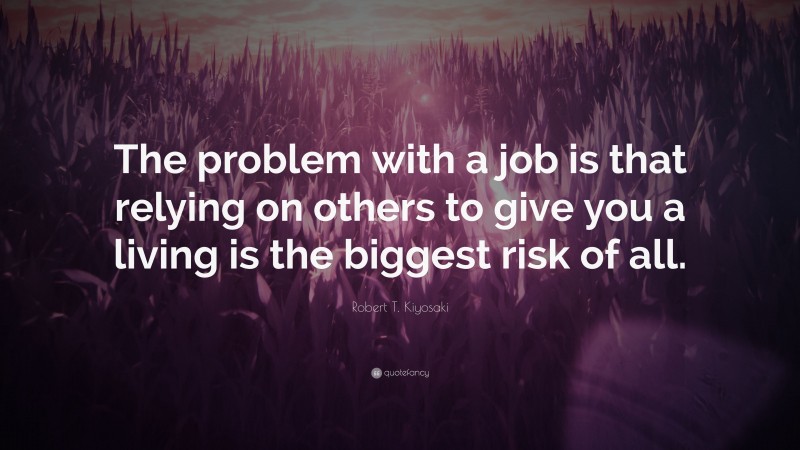 Robert T. Kiyosaki Quote: “The problem with a job is that relying on others to give you a living is the biggest risk of all.”