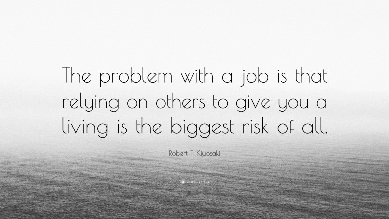 Robert T. Kiyosaki Quote: “The problem with a job is that relying on others to give you a living is the biggest risk of all.”