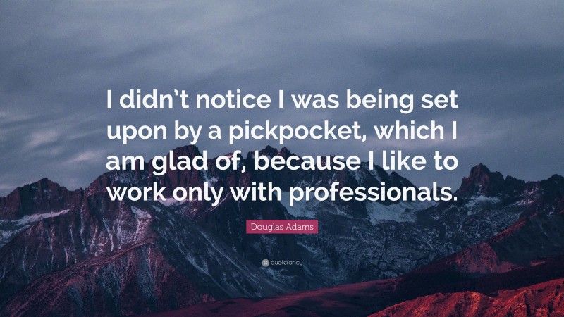 Douglas Adams Quote: “I didn’t notice I was being set upon by a pickpocket, which I am glad of, because I like to work only with professionals.”