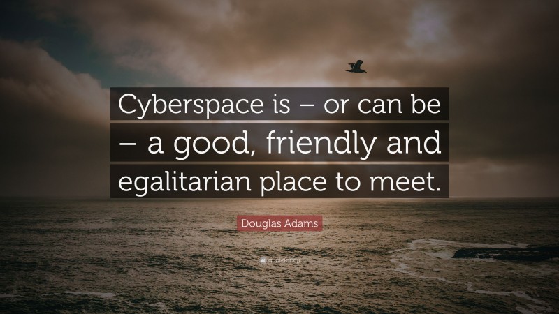 Douglas Adams Quote: “Cyberspace is – or can be – a good, friendly and egalitarian place to meet.”