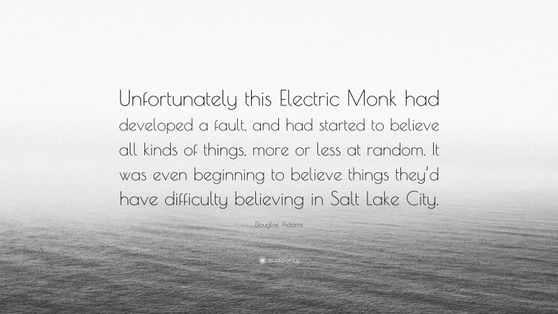 Douglas Adams Quote: “Unfortunately this Electric Monk had developed a fault, and had started to believe all kinds of things, more or less at random. It was even beginning to believe things they’d have difficulty believing in Salt Lake City.”