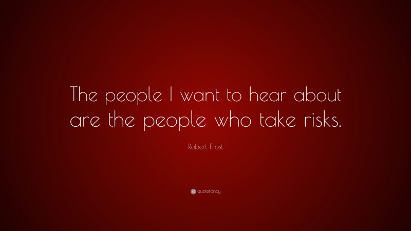 Robert Frost Quote: “The people I want to hear about are the people who take risks.”