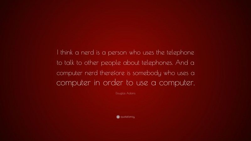 Douglas Adams Quote: “I think a nerd is a person who uses the telephone to talk to other people about telephones. And a computer nerd therefore is somebody who uses a computer in order to use a computer.”