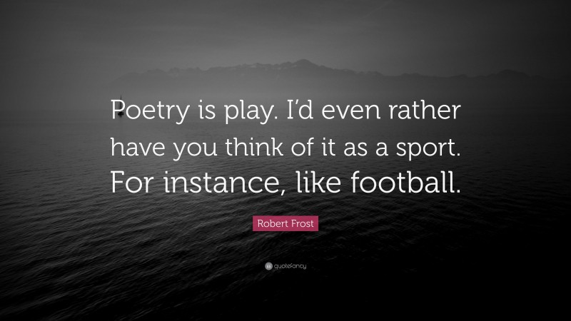 Robert Frost Quote: “Poetry is play. I’d even rather have you think of it as a sport. For instance, like football.”