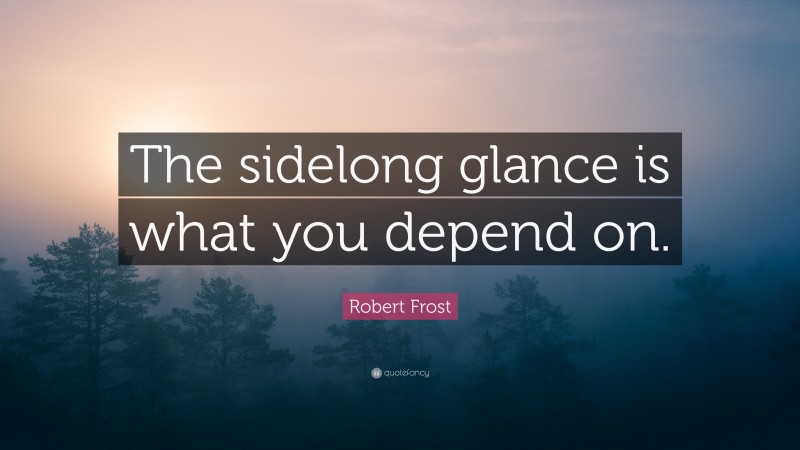Robert Frost Quote: “The sidelong glance is what you depend on.”
