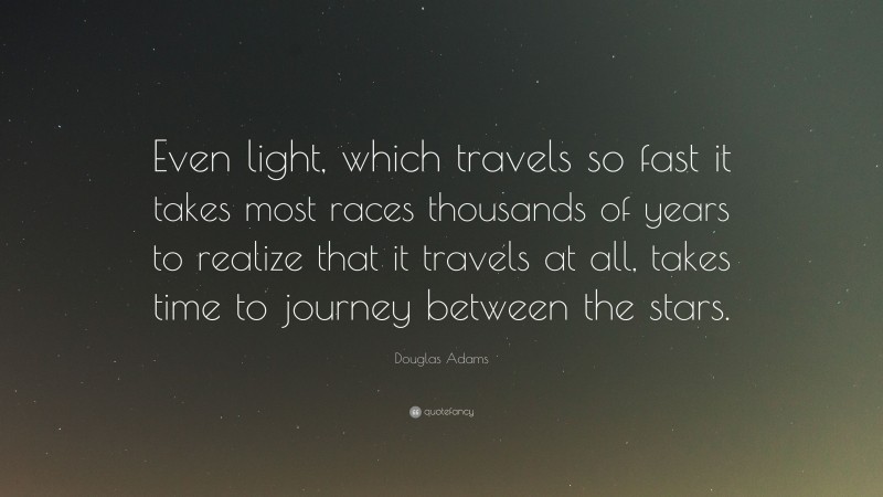 Douglas Adams Quote: “Even light, which travels so fast it takes most races thousands of years to realize that it travels at all, takes time to journey between the stars.”