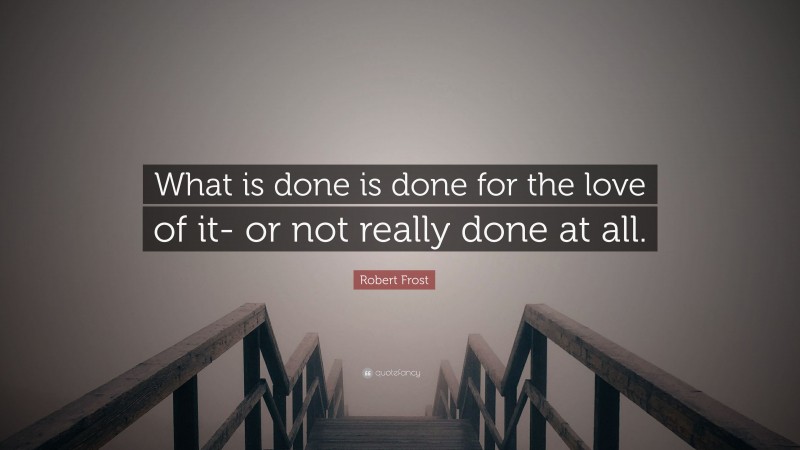 Robert Frost Quote: “What is done is done for the love of it- or not really done at all.”