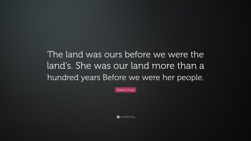 Robert Frost Quote: “The land was ours before we were the land’s. She was our land more than a hundred years Before we were her people.”