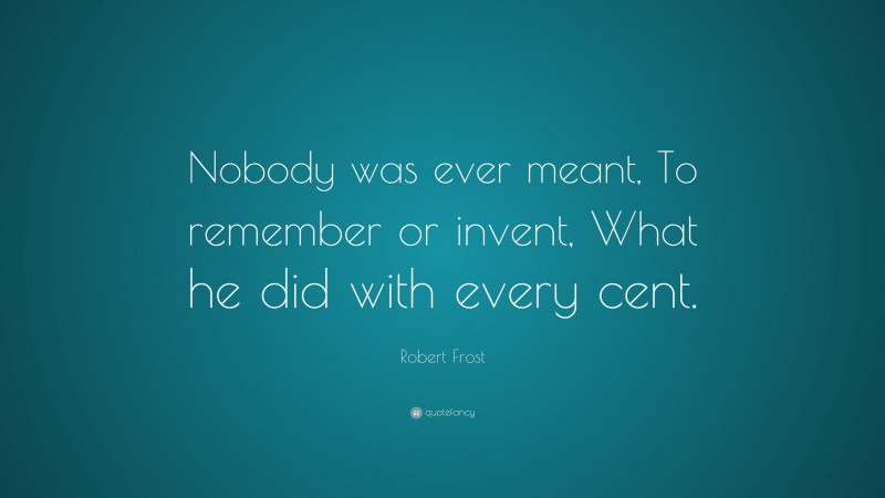 Robert Frost Quote: “Nobody was ever meant, To remember or invent, What he did with every cent.”