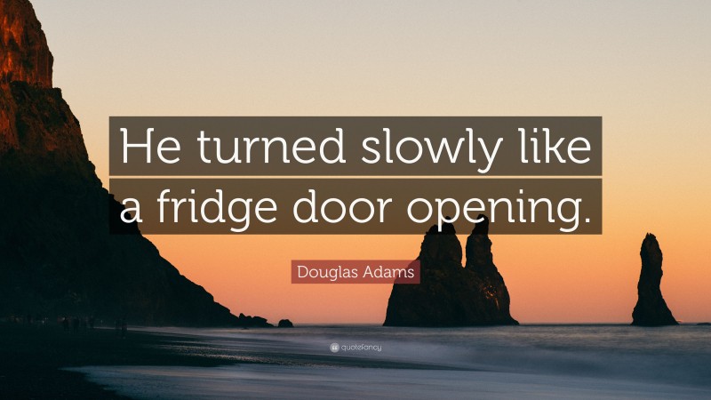 Douglas Adams Quote: “He turned slowly like a fridge door opening.”