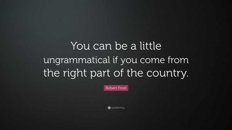 Robert Frost Quote: “You can be a little ungrammatical if you come from the right part of the country.”