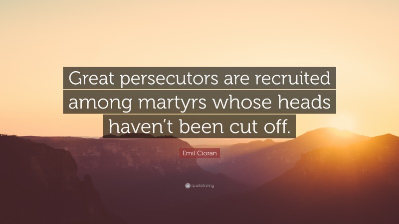 Emil Cioran Quote: “Great persecutors are recruited among martyrs whose heads haven’t been cut off.”