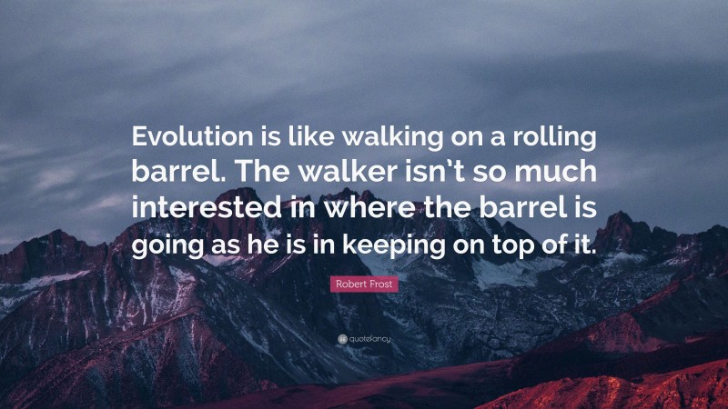 Robert Frost Quote: “Evolution is like walking on a rolling barrel. The walker isn’t so much interested in where the barrel is going as he is in keeping on top of it.”