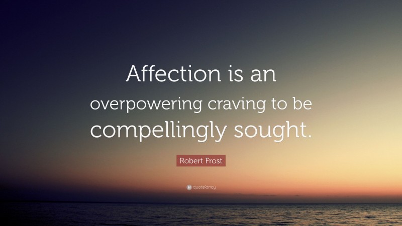 Robert Frost Quote: “Affection is an overpowering craving to be compellingly sought.”