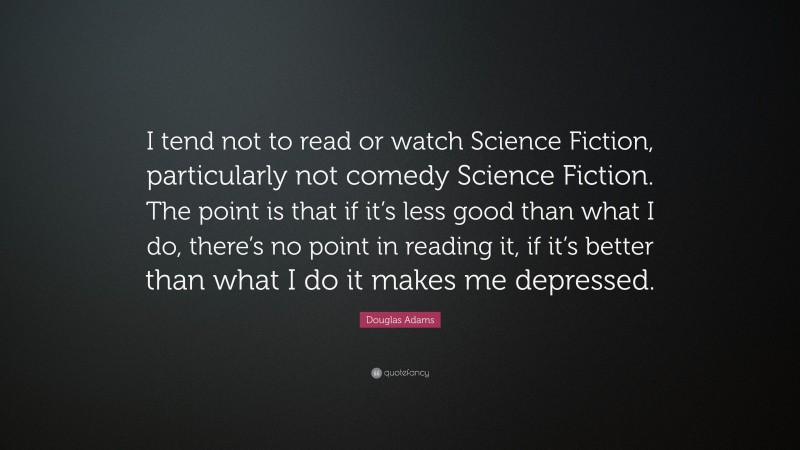Douglas Adams Quote: “I tend not to read or watch Science Fiction, particularly not comedy Science Fiction. The point is that if it’s less good than what I do, there’s no point in reading it, if it’s better than what I do it makes me depressed.”