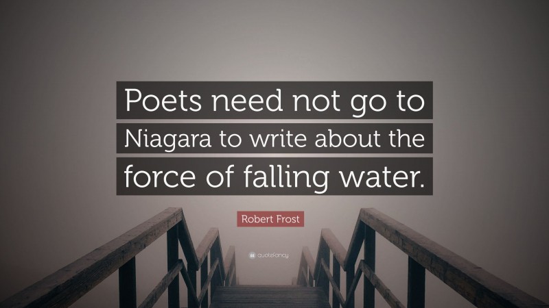 Robert Frost Quote: “Poets need not go to Niagara to write about the force of falling water.”
