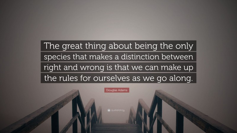 Douglas Adams Quote: “The great thing about being the only species that makes a distinction between right and wrong is that we can make up the rules for ourselves as we go along.”