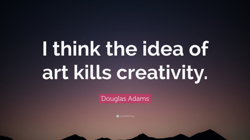 Douglas Adams Quote: “I think the idea of art kills creativity.”