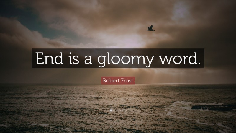 Robert Frost Quote: “End is a gloomy word.”
