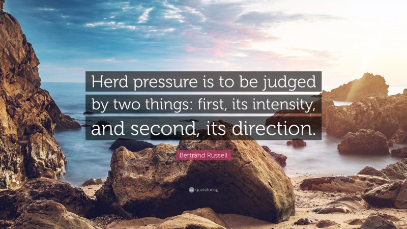 Bertrand Russell Quote: “Herd pressure is to be judged by two things: first, its intensity, and second, its direction.”