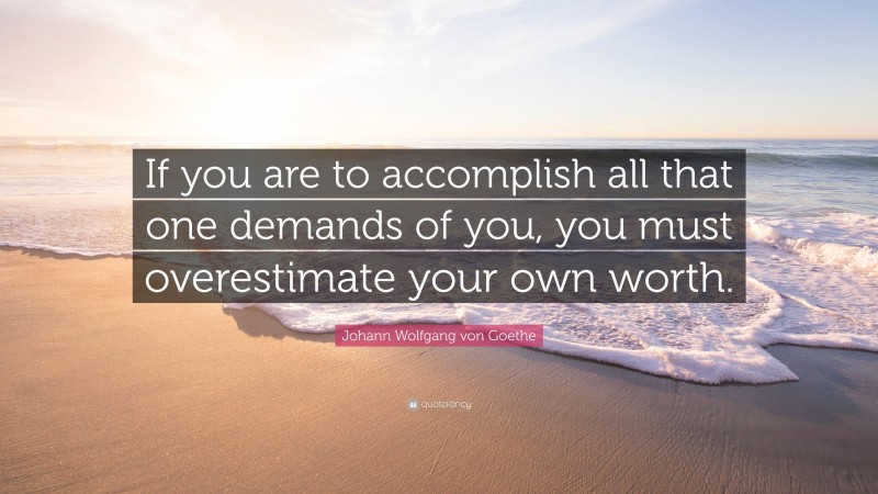 Johann Wolfgang von Goethe Quote: “If you are to accomplish all that one demands of you, you must overestimate your own worth.”