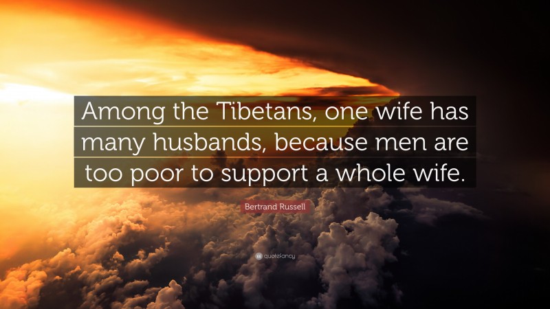 Bertrand Russell Quote: “Among the Tibetans, one wife has many husbands, because men are too poor to support a whole wife.”