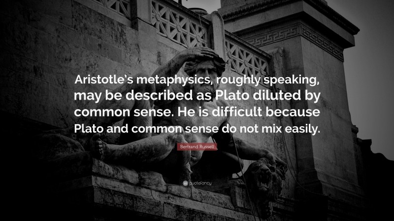 Bertrand Russell Quote: “Aristotle’s metaphysics, roughly speaking, may be described as Plato diluted by common sense. He is difficult because Plato and common sense do not mix easily.”