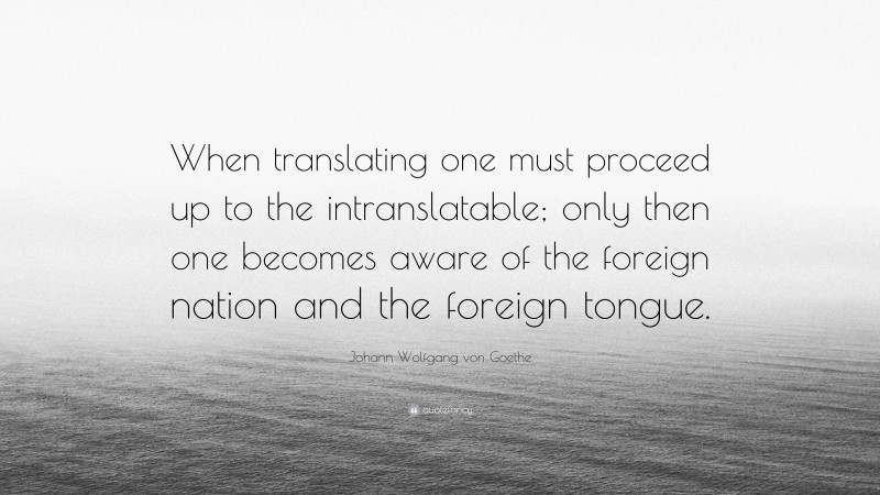 Johann Wolfgang von Goethe Quote: “When translating one must proceed up to the intranslatable; only then one becomes aware of the foreign nation and the foreign tongue.”