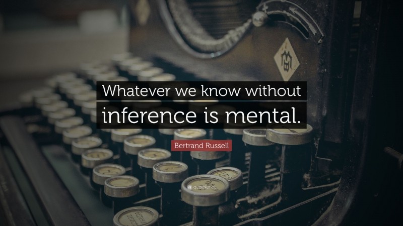 Bertrand Russell Quote: “Whatever we know without inference is mental.”