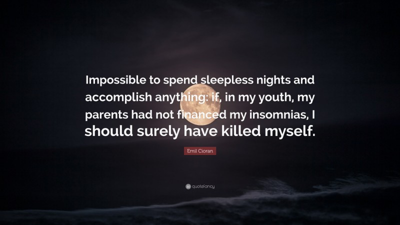 Emil Cioran Quote: “Impossible to spend sleepless nights and accomplish anything: if, in my youth, my parents had not financed my insomnias, I should surely have killed myself.”