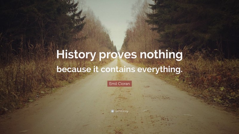 Emil Cioran Quote: “History proves nothing because it contains everything.”