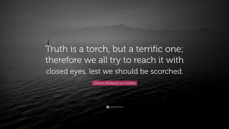Johann Wolfgang von Goethe Quote: “Truth is a torch, but a terrific one; therefore we all try to reach it with closed eyes, lest we should be scorched.”