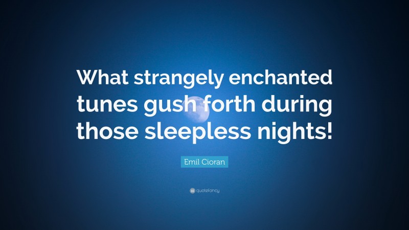 Emil Cioran Quote: “What strangely enchanted tunes gush forth during those sleepless nights!”